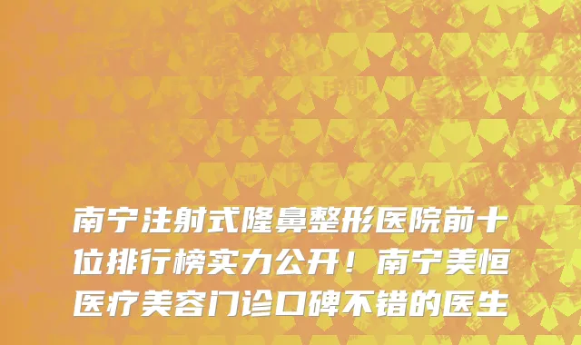 南宁注射式隆鼻整形医院前十位排行榜实力公开!南宁美恒医疗美容门诊口碑不错的医生