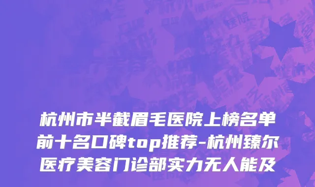 杭州市半截眉毛医院上榜名单前十名口碑top推荐-杭州臻尔医疗美容门诊部实力无人能及