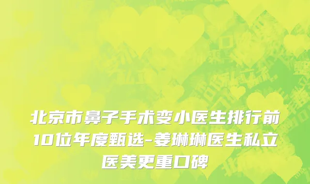 北京市鼻子手术变小医生排行前10位年度甄选-姜琳琳医生私立医美更重口碑