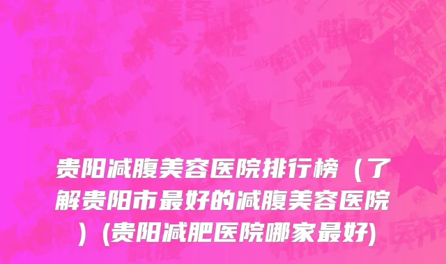 贵阳减腹美容医院排行榜（了解贵阳市最好的减腹美容医院）(贵阳减肥医院哪家最好)