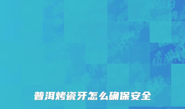 普洱烤瓷牙怎么确保安全