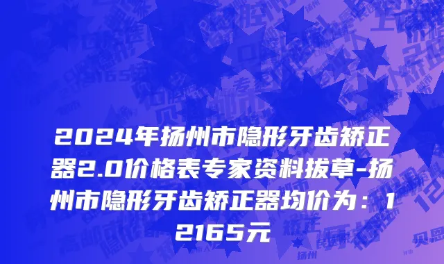 2024年扬州市隐形牙齿矫正器2.0价格表专家资料拔草-扬州市隐形牙齿矫正器均价为：12165元