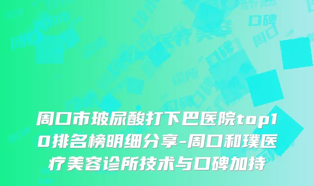 周口市玻尿酸打下巴医院top10排名榜明细分享-周口和璞医疗美容诊所技术与口碑加持