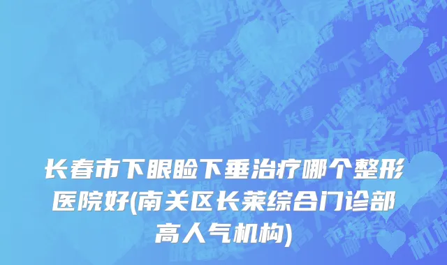 长春市下眼睑下垂治疗哪个整形医院好(南关区长莱综合门诊部高人气机构)