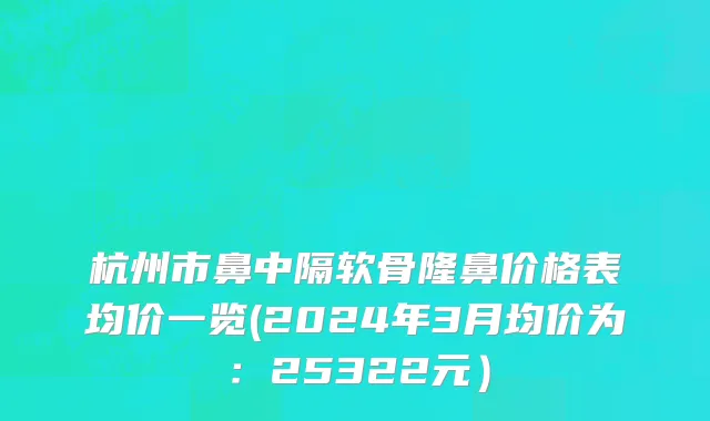 杭州市鼻中隔软骨隆鼻价格表均价一览(2024年3月均价为：25322元）