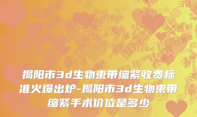 揭阳市3d生物束带缩紧收费标准火爆出炉-揭阳市3d生物束带缩紧手术价位是多少