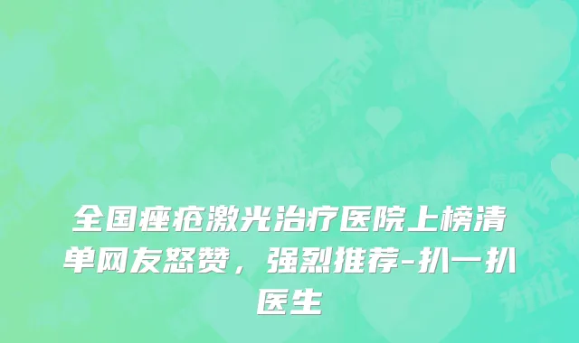 全国痤疮激光治疗医院上榜清单网友怒赞，强烈推荐-扒一扒医生