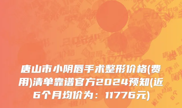 唐山市小阴唇手术整形价格(费用)清单靠谱官方2024预知(近6个月均价为：11776元)