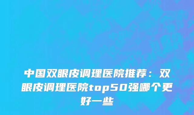 中国双眼皮调理医院推荐：双眼皮调理医院top50强哪个更好一些