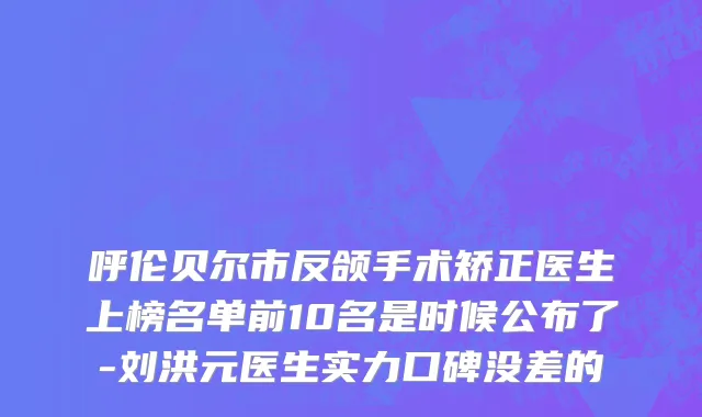 呼伦贝尔市反颌手术矫正医生上榜名单前10名是时候公布了-刘洪元医生实力口碑没差的