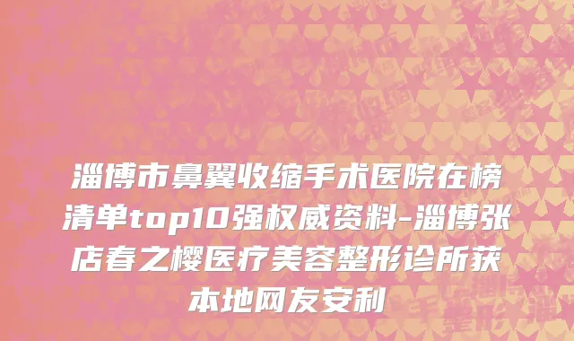 淄博市鼻翼收缩手术医院在榜清单top10强权威资料-淄博张店春之樱医疗美容整形诊所获本地网友安利