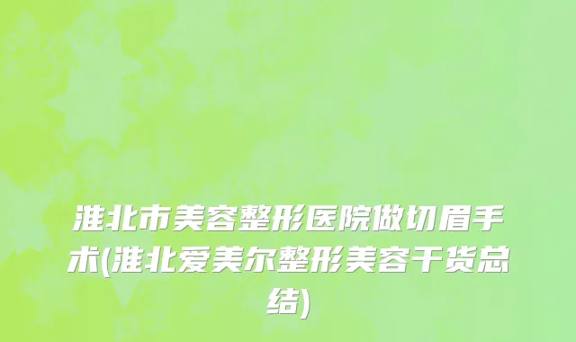 淮北市美容整形医院做切眉手术(淮北爱美尔整形美容干货总结)
