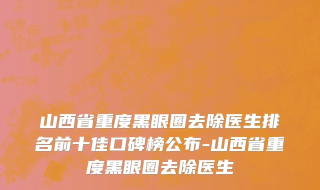 山西省重度黑眼圈去除医生排名前十佳口碑榜公布-山西省重度黑眼圈去除医生