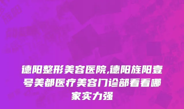 德阳整形美容医院,德阳旌阳壹号美都医疗美容门诊部看看哪家实力强