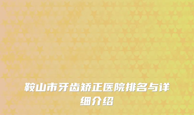 鞍山市牙齿矫正医院排名与详细介绍