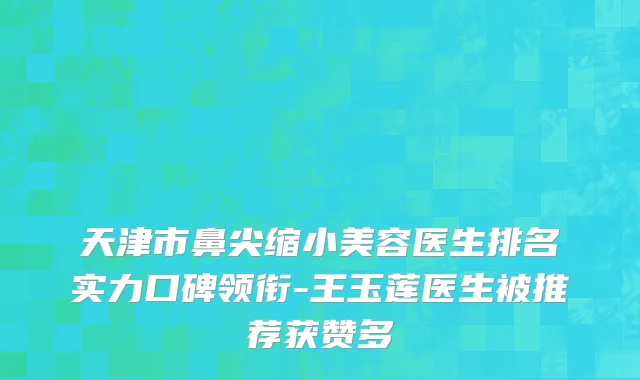 天津市鼻尖缩小美容医生排名实力口碑领衔-王玉莲医生被推荐获赞多