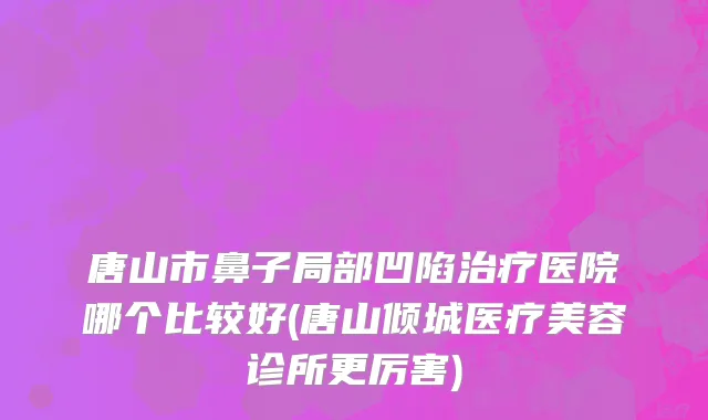唐山市鼻子局部凹陷治疗医院哪个比较好(唐山倾城医疗美容诊所更厉害)