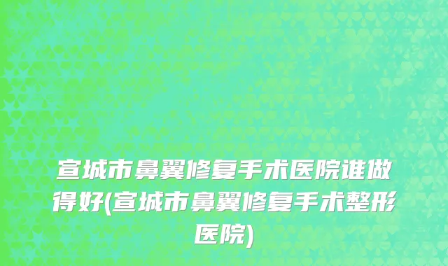 宣城市鼻翼修复手术医院谁做得好(宣城市鼻翼修复手术整形医院)