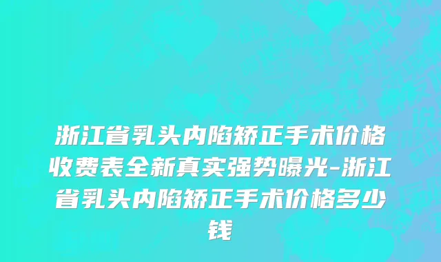 浙江省乳头内陷矫正手术价格收费表全新真实强势曝光-浙江省乳头内陷矫正手术价格多少钱