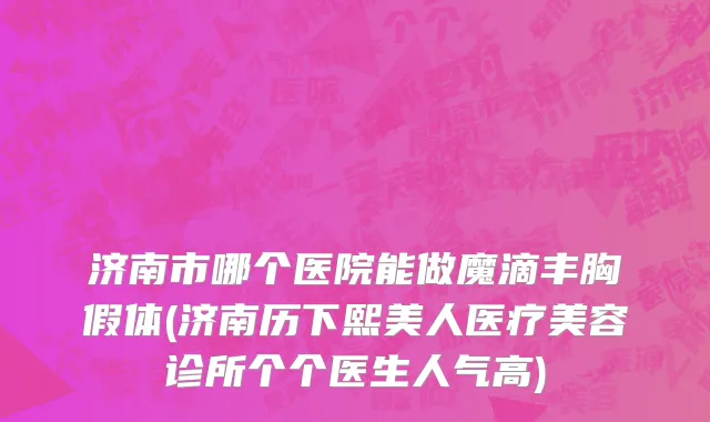 济南市哪个医院能做魔滴丰胸假体(济南历下熙美人医疗美容诊所个个医生人气高)