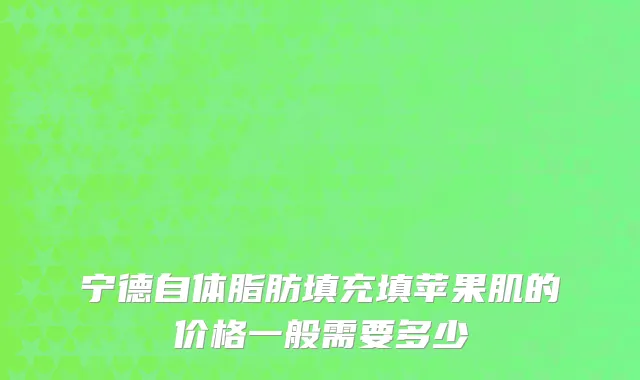 宁德自体脂肪填充填苹果肌的价格一般需要多少