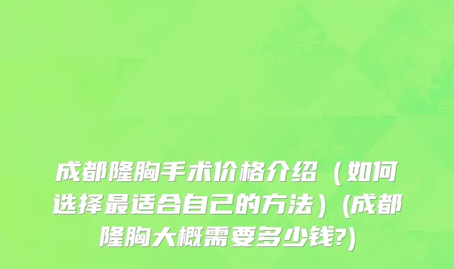 成都隆胸手术价格介绍（如何选择最适合自己的方法）(成都隆胸大概需要多少钱?)