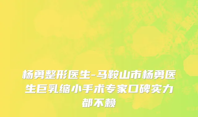 杨勇整形医生-马鞍山市杨勇医生巨乳缩小手术专家口碑实力都不赖