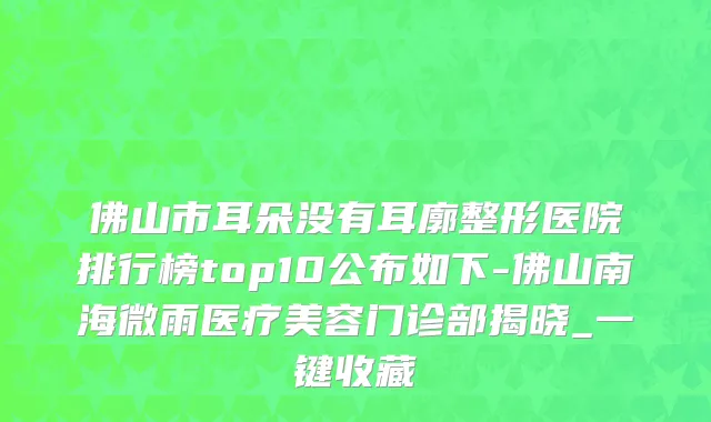 佛山市耳朵没有耳廓整形医院排行榜top10公布如下-佛山南海微雨医疗美容门诊部揭晓_一键收藏
