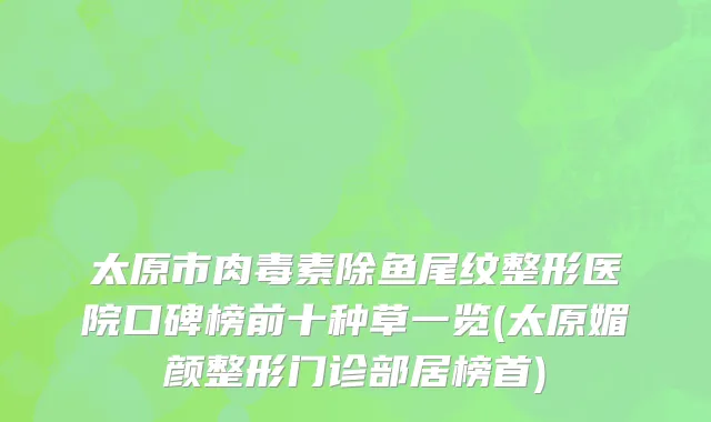 太原市肉毒素除鱼尾纹整形医院口碑榜前十种草一览(太原媚颜整形门诊部居榜首)