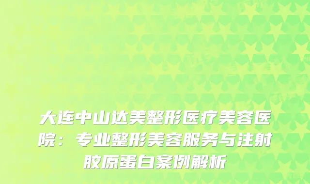 大连中山达美整形医疗美容医院：专业整形美容服务与注射胶原蛋白案例解析