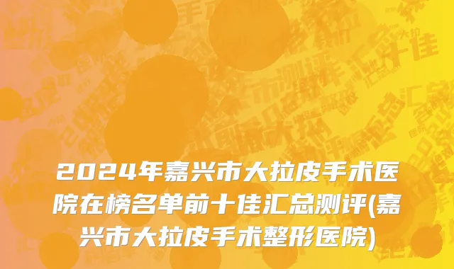2024年嘉兴市大拉皮手术医院在榜名单前十佳汇总测评(嘉兴市大拉皮手术整形医院)