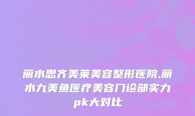 丽水思齐美莱美容整形医院,丽水九美鱼医疗美容门诊部实力pk大对比