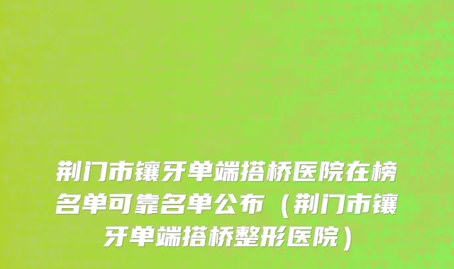 荆门市镶牙单端搭桥医院在榜名单可靠名单公布（荆门市镶牙单端搭桥整形医院）