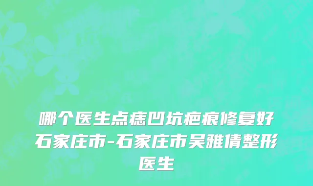 哪个医生点痣凹坑疤痕修复好石家庄市-石家庄市吴雅倩整形医生