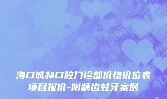 海口诚和口腔门诊部价格价位表项目报价-附龋齿蛀牙案例