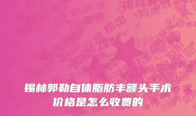 锡林郭勒自体脂肪丰额头手术价格是怎么收费的