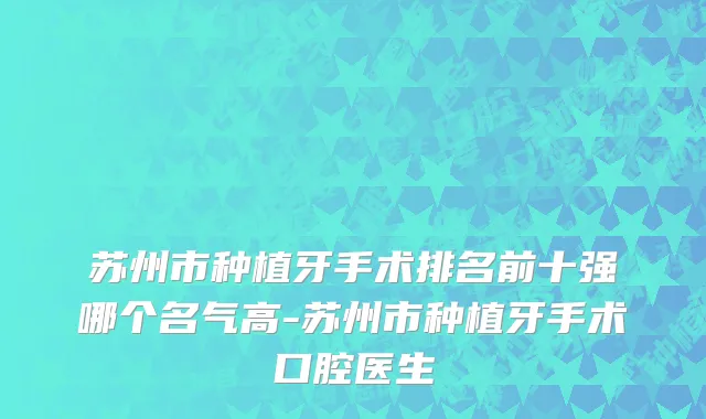 苏州市种植牙手术排名前十强哪个名气高-苏州市种植牙手术口腔医生