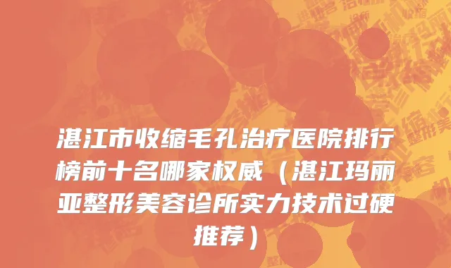 湛江市收缩毛孔治疗医院排行榜前十名哪家权威（湛江玛丽亚整形美容诊所实力技术过硬推荐）