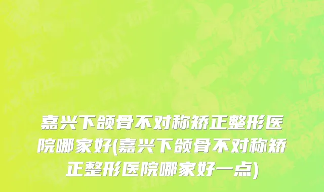 嘉兴下颌骨不对称矫正整形医院哪家好(嘉兴下颌骨不对称矫正整形医院哪家好一点)