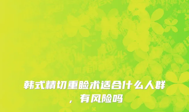 韩式精切重睑术适合什么人群，有风险吗