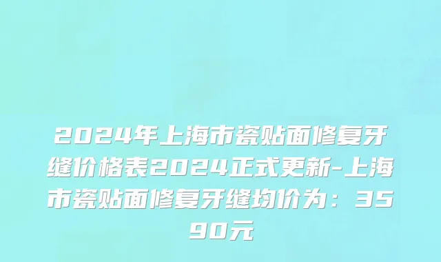 2024年上海市瓷贴面修复牙缝价格表2024正式更新-上海市瓷贴面修复牙缝均价为：3590元