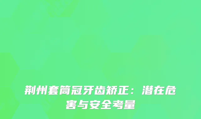 荆州套筒冠牙齿矫正：潜在危害与安全考量