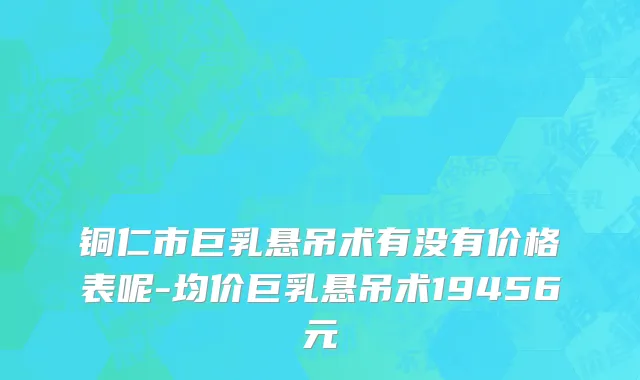 铜仁市巨乳悬吊术有没有价格表呢-均价巨乳悬吊术19456元