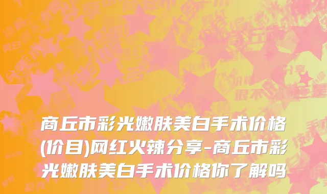 商丘市彩光嫩肤美白手术价格(价目)网红火辣分享-商丘市彩光嫩肤美白手术价格你了解吗