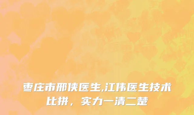 枣庄市邢侠医生,江伟医生技术比拼，实力一清二楚