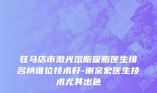 驻马店市激光溶脂吸脂医生排名榜谁位技术好-谢宗宏医生技术尤其出色