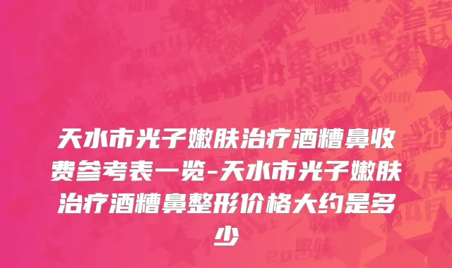 天水市光子嫩肤治疗酒糟鼻收费参考表一览-天水市光子嫩肤治疗酒糟鼻整形价格大约是多少