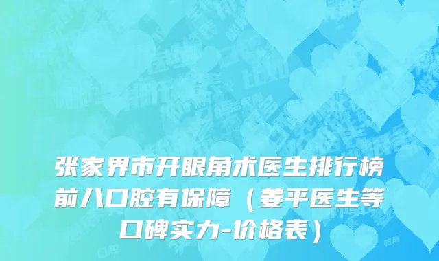 张家界市开眼角术医生排行榜前八口腔有保障（姜平医生等口碑实力-价格表）