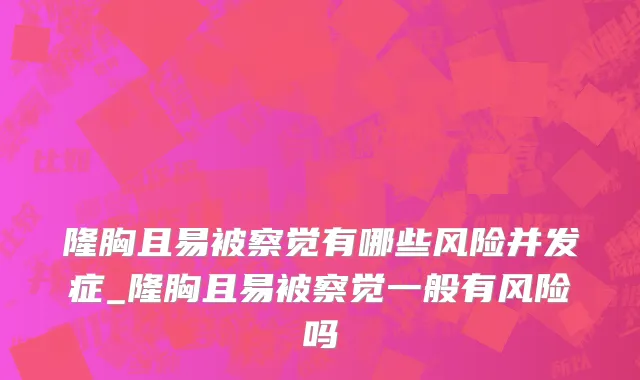 隆胸且易被察觉有哪些风险并发症_隆胸且易被察觉一般有风险吗