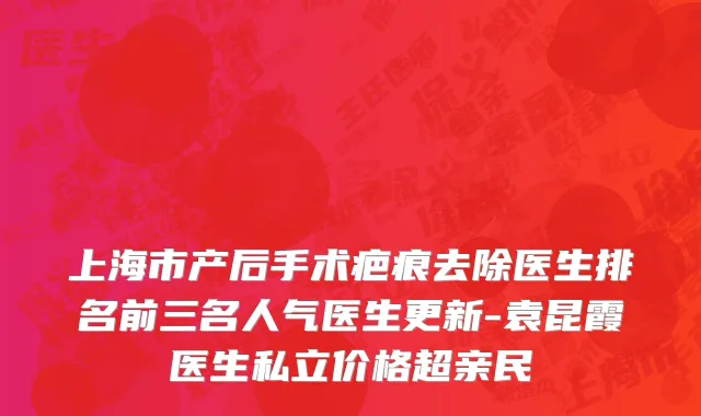 上海市产后手术疤痕去除医生排名前三名人气医生更新-袁昆霞医生私立价格超亲民